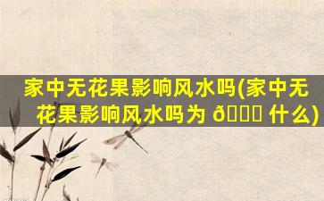 家中无花果影响风水吗(家中无花果影响风水吗为 🐎 什么)